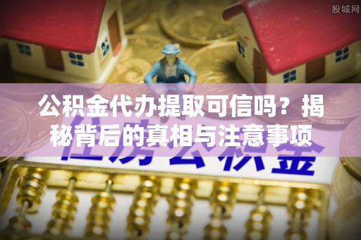 徽州公积金代办提取可信吗？揭秘背后的真相与注意事项