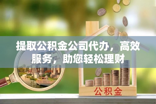 徽州提取公积金公司代办，高效服务，助您轻松理财