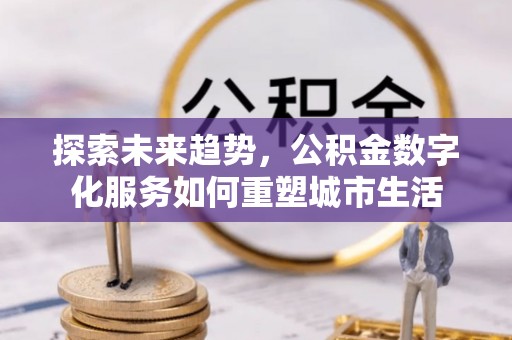 徽州探索未来趋势，公积金数字化服务如何重塑城市生活