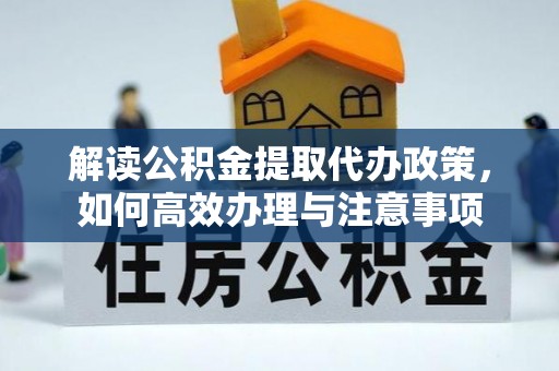 徽州解读公积金提取代办政策，如何高效办理与注意事项