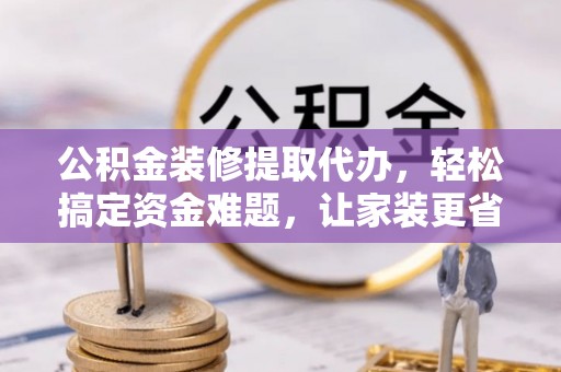 徽州公积金装修提取代办，轻松搞定资金难题，让家装更省心