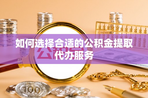 徽州如何选择合适的公积金提取代办服务