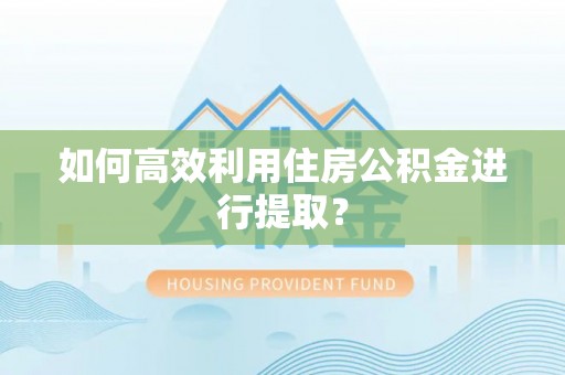 徽州如何高效利用住房公积金进行提取？