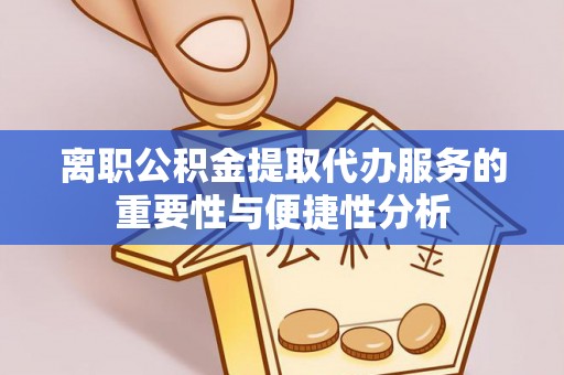 徽州离职公积金提取代办服务的重要性与便捷性分析